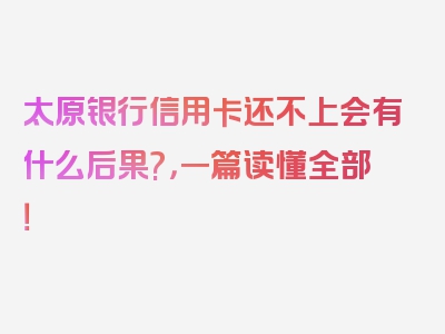 太原银行信用卡还不上会有什么后果?，一篇读懂全部！