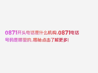 0871开头电话是什么机构,0871电话号码是哪里的，揭秘点击了解更多！