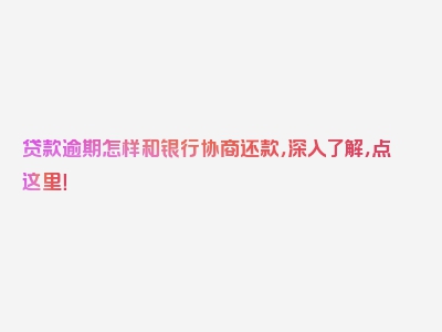 贷款逾期怎样和银行协商还款，深入了解，点这里！