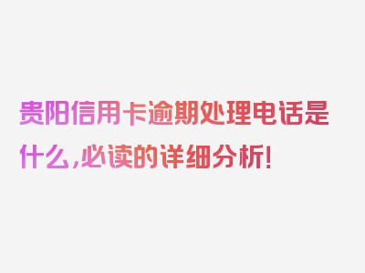 贵阳信用卡逾期处理电话是什么，必读的详细分析！