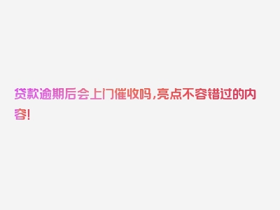 贷款逾期后会上门催收吗，亮点不容错过的内容！