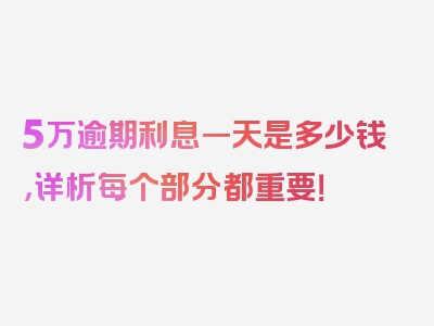 5万逾期利息一天是多少钱，详析每个部分都重要！