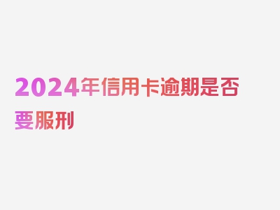 2024年信用卡逾期是否要服刑