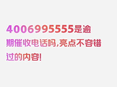 4006995555是逾期催收电话吗，亮点不容错过的内容！