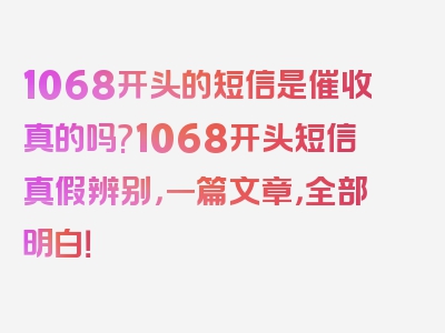 1068开头的短信是催收真的吗?1068开头短信真假辨别，一篇文章，全部明白！