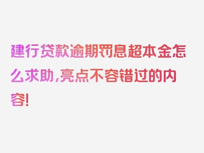 建行贷款逾期罚息超本金怎么求助，亮点不容错过的内容！