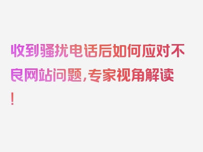 收到骚扰电话后如何应对不良网站问题，专家视角解读！