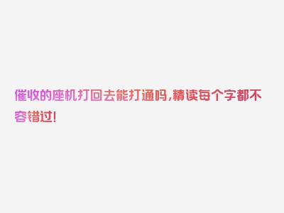 催收的座机打回去能打通吗，精读每个字都不容错过！