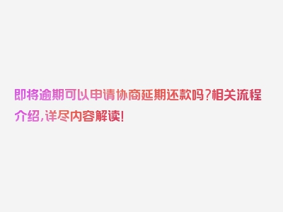 即将逾期可以申请协商延期还款吗?相关流程介绍，详尽内容解读！