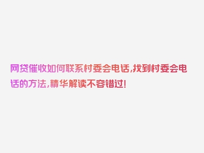 网贷催收如何联系村委会电话,找到村委会电话的方法，精华解读不容错过！