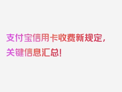 支付宝信用卡收费新规定，关键信息汇总！