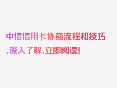 中信信用卡协商流程和技巧，深入了解，立即阅读！