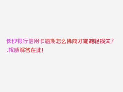 长沙银行信用卡逾期怎么协商才能减轻损失?，权威解答在此！