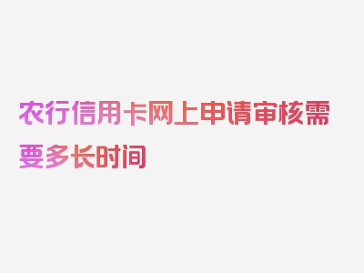 农行信用卡网上申请审核需要多长时间