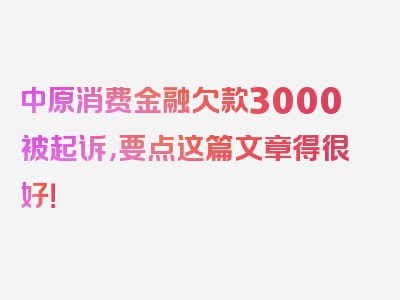 中原消费金融欠款3000被起诉，要点这篇文章得很好！