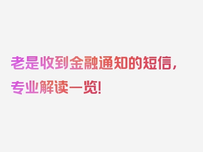 老是收到金融通知的短信，专业解读一览！