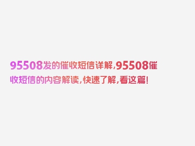 95508发的催收短信详解,95508催收短信的内容解读，快速了解，看这篇！