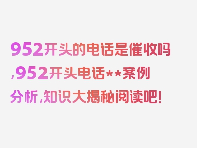 952开头的电话是催收吗,952开头电话**案例分析,知识大揭秘阅读吧！