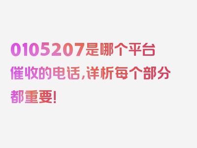 0105207是哪个平台催收的电话，详析每个部分都重要！