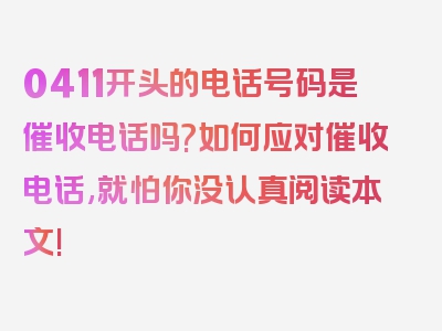 0411开头的电话号码是催收电话吗?如何应对催收电话,就怕你没认真阅读本文!