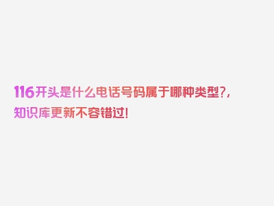 116开头是什么电话号码属于哪种类型?,知识库更新不容错过！