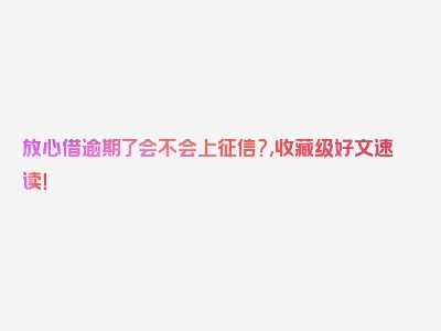 放心借逾期了会不会上征信?,收藏级好文速读！