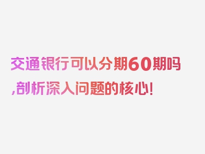 交通银行可以分期60期吗，剖析深入问题的核心！