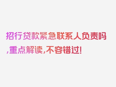 招行贷款紧急联系人负责吗，重点解读，不容错过！