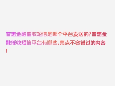 普惠金融催收短信是哪个平台发送的?普惠金融催收短信平台有哪些，亮点不容错过的内容！