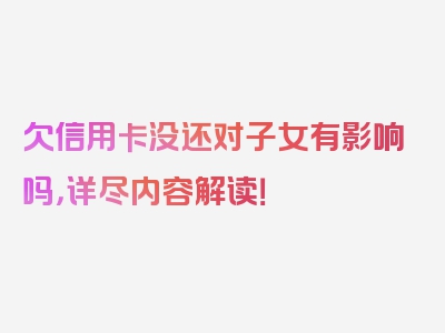 欠信用卡没还对子女有影响吗，详尽内容解读！