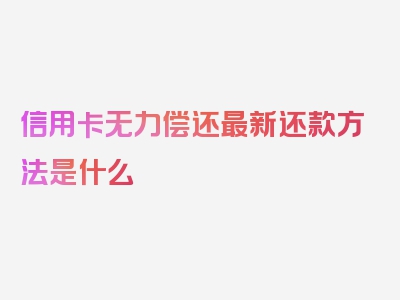 信用卡无力偿还最新还款方法是什么