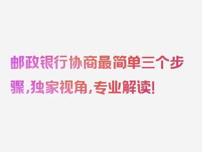 邮政银行协商最简单三个步骤，独家视角，专业解读！