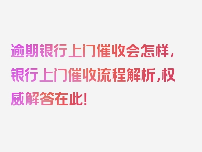 逾期银行上门催收会怎样,银行上门催收流程解析，权威解答在此！