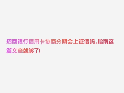 招商银行信用卡协商分期会上征信吗，指南这篇文章就够了！