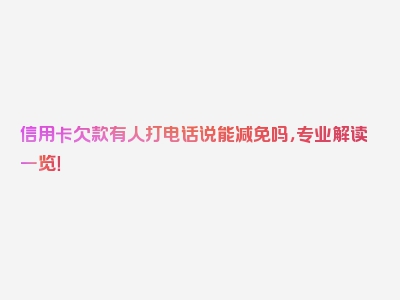 信用卡欠款有人打电话说能减免吗，专业解读一览！