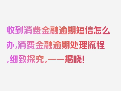 收到消费金融逾期短信怎么办,消费金融逾期处理流程，细致探究，一一揭晓！