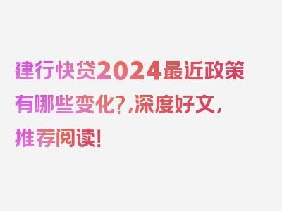 建行快贷2024最近政策有哪些变化?，深度好文，推荐阅读！