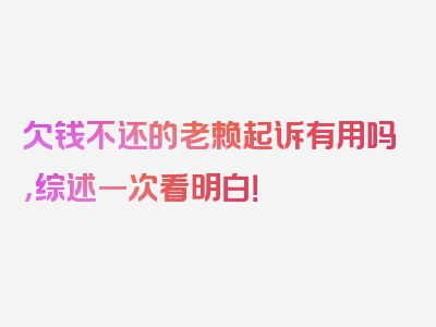 欠钱不还的老赖起诉有用吗，综述一次看明白！