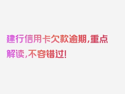 建行信用卡欠款逾期，重点解读，不容错过！