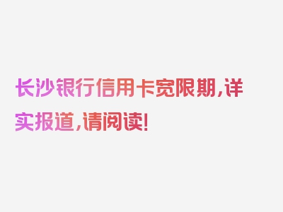 长沙银行信用卡宽限期，详实报道，请阅读！