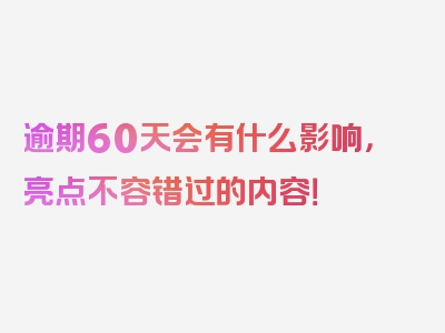 逾期60天会有什么影响，亮点不容错过的内容！