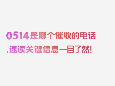 0514是哪个催收的电话，速读关键信息一目了然！