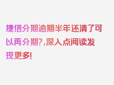 捷信分期逾期半年还清了可以再分期?，深入点阅读发现更多！