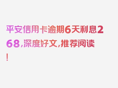 平安信用卡逾期6天利息268，深度好文，推荐阅读！