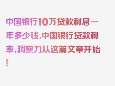 中国银行10万贷款利息一年多少钱,中国银行贷款利率，洞察力从这篇文章开始！