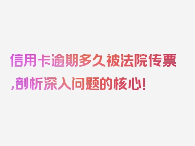 信用卡逾期多久被法院传票，剖析深入问题的核心！