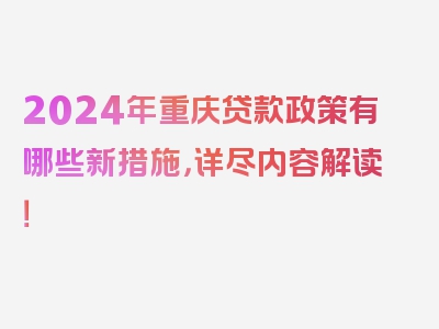 2024年重庆贷款政策有哪些新措施，详尽内容解读！