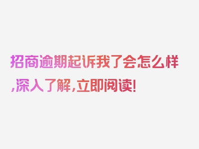 招商逾期起诉我了会怎么样，深入了解，立即阅读！