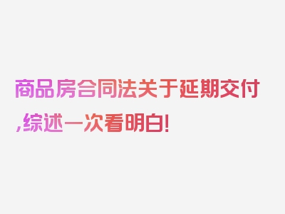 商品房合同法关于延期交付，综述一次看明白！