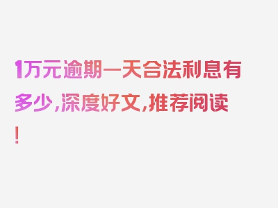 1万元逾期一天合法利息有多少，深度好文，推荐阅读！